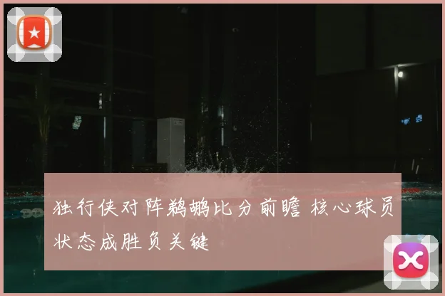 独行侠对阵鹈鹕比分前瞻 核心球员状态成胜负关键