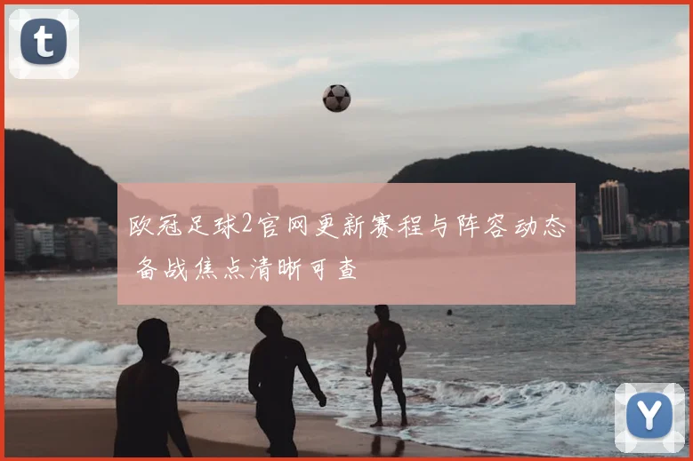 欧冠足球2官网更新赛程与阵容动态 备战焦点清晰可查