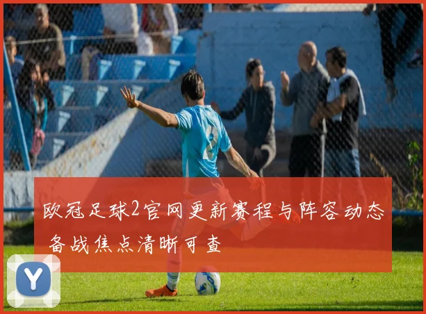 欧冠足球2官网更新赛程与阵容动态 备战焦点清晰可查