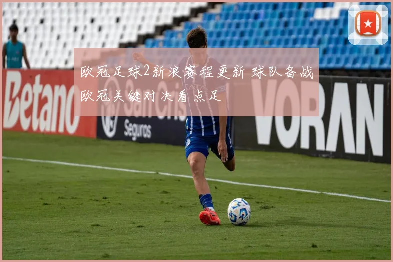 欧冠足球2新浪赛程更新 球队备战欧冠关键对决看点足