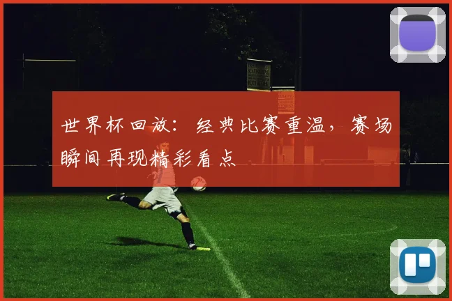 世界杯回放:经典比赛重温,赛场瞬间再现精彩看点