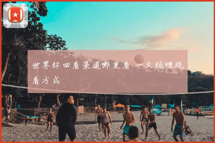 世界杯回看渠道哪里看 一文梳理观看方式