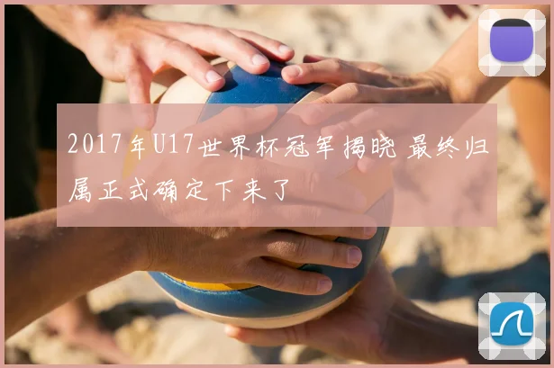 2017年U17世界杯冠军揭晓 最终归属正式确定下来了