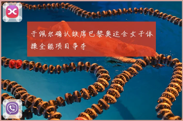 于佩尔确认缺席巴黎奥运会女子体操全能项目争夺