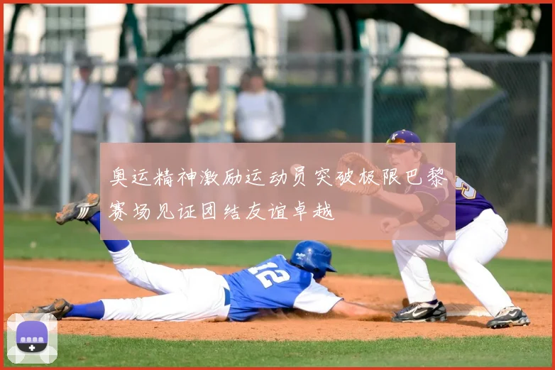 奥运精神激励运动员突破极限巴黎赛场见证团结友谊卓越