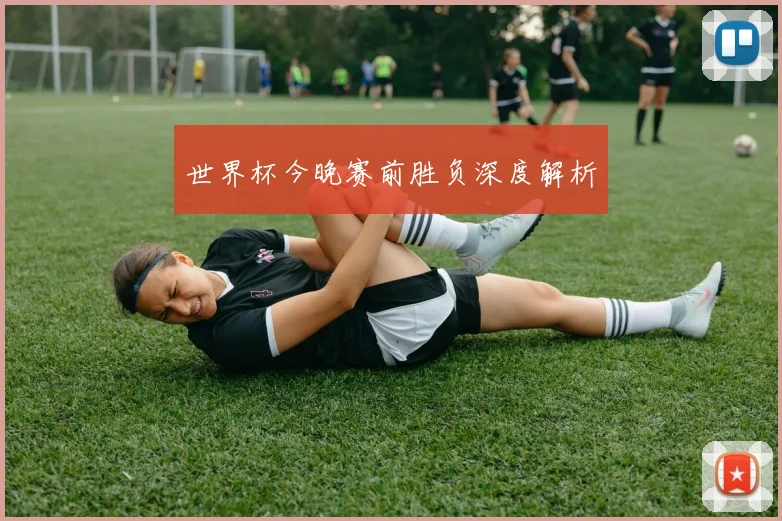 世界杯今晚赛前胜负深度解析