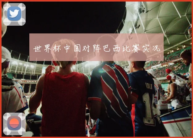世界杯中国对阵巴西比赛实况