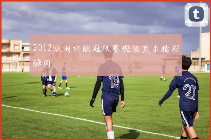 2012欧洲杯欧冠联赛现场直击精彩瞬间