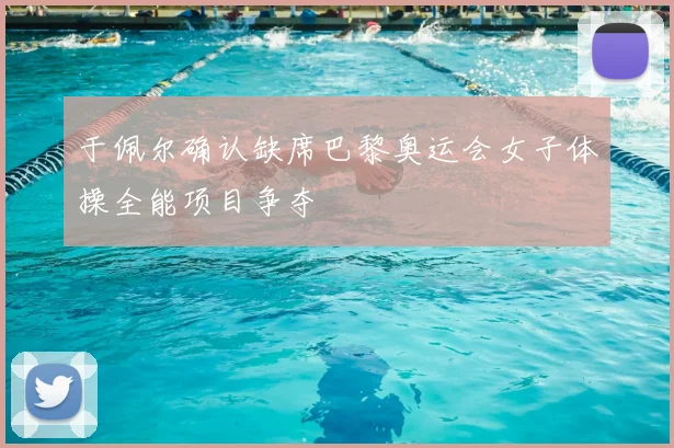 于佩尔确认缺席巴黎奥运会女子体操全能项目争夺