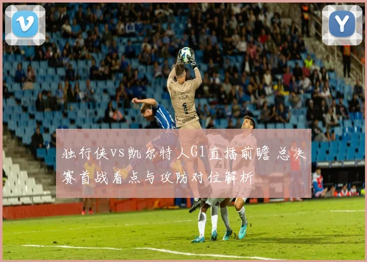 独行侠vs凯尔特人G1直播前瞻 总决赛首战看点与攻防对位解析