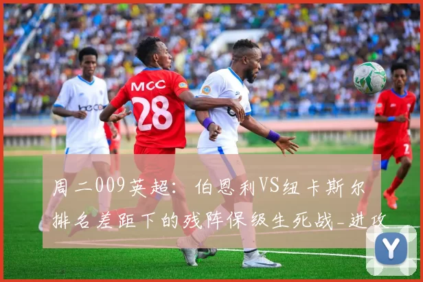 周二009英超：伯恩利VS纽卡斯尔 排名差距下的残阵保级生死战_进攻_主场_核心