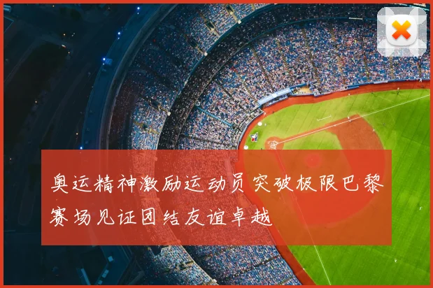 奥运精神激励运动员突破极限巴黎赛场见证团结友谊卓越